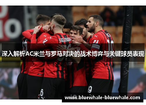 深入解析AC米兰与罗马对决的战术博弈与关键球员表现
