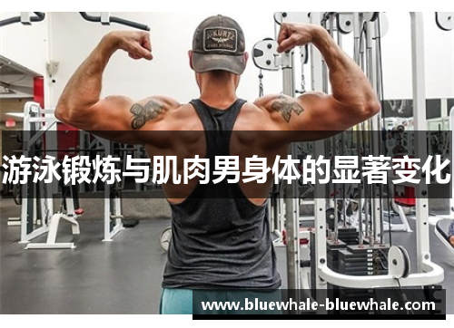 游泳锻炼与肌肉男身体的显著变化