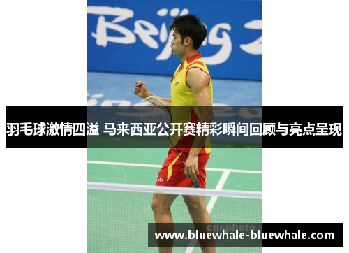 羽毛球激情四溢 马来西亚公开赛精彩瞬间回顾与亮点呈现