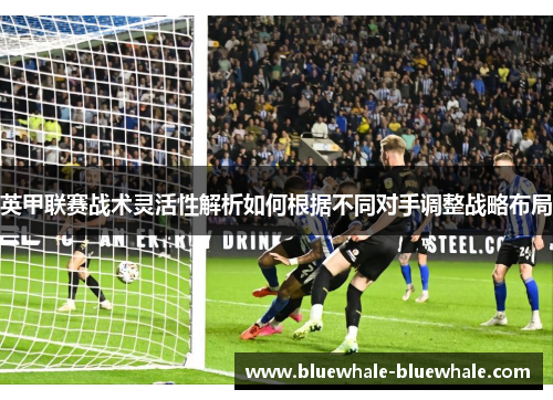 英甲联赛战术灵活性解析如何根据不同对手调整战略布局