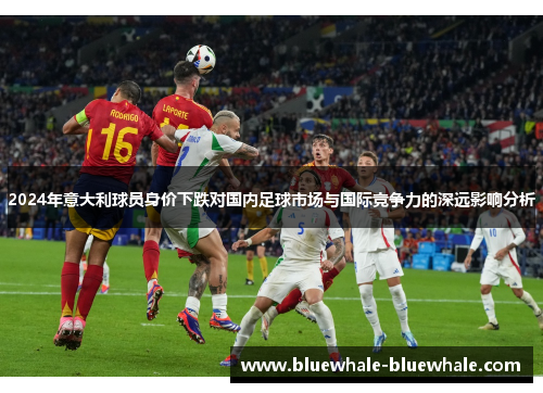 2024年意大利球员身价下跌对国内足球市场与国际竞争力的深远影响分析
