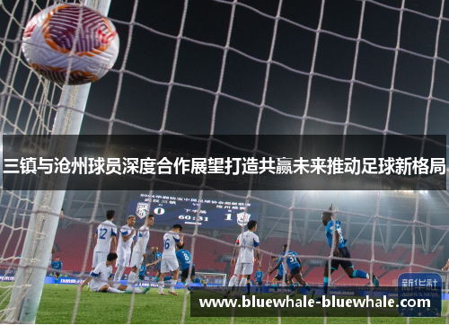 三镇与沧州球员深度合作展望打造共赢未来推动足球新格局