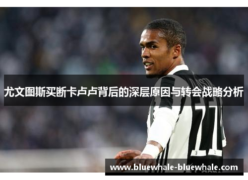 尤文图斯买断卡卢卢背后的深层原因与转会战略分析
