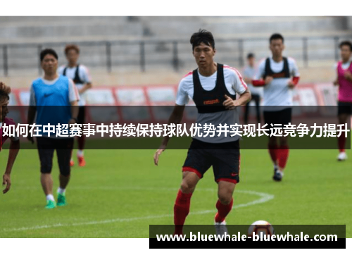 如何在中超赛事中持续保持球队优势并实现长远竞争力提升