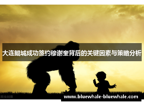 大连鲲城成功签约穆谢奎背后的关键因素与策略分析