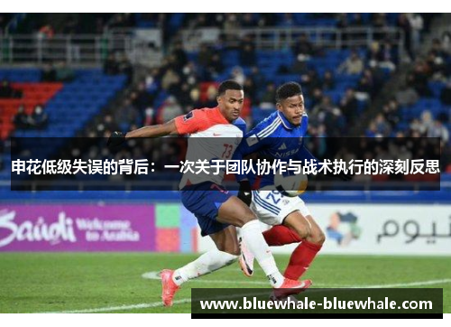 申花低级失误的背后：一次关于团队协作与战术执行的深刻反思