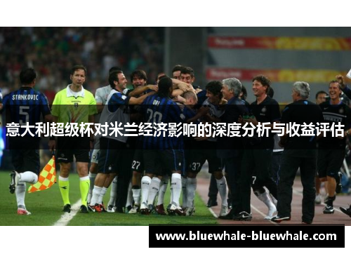 意大利超级杯对米兰经济影响的深度分析与收益评估