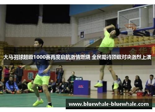 大马羽球超级1000赛再度启航激情燃烧 全民期待顶级对决激烈上演