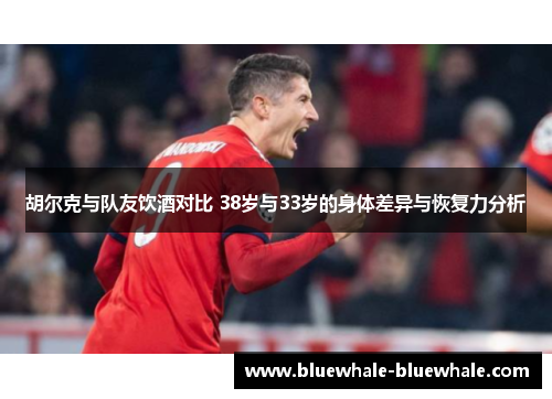 胡尔克与队友饮酒对比 38岁与33岁的身体差异与恢复力分析