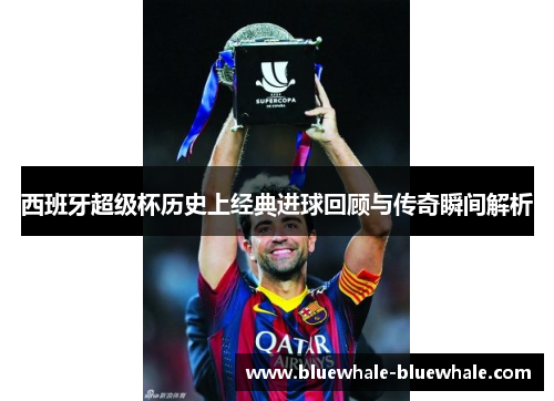 西班牙超级杯历史上经典进球回顾与传奇瞬间解析