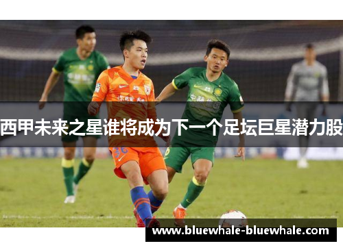 西甲未来之星谁将成为下一个足坛巨星潜力股