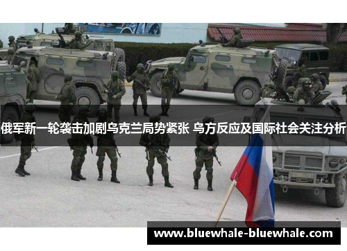 俄军新一轮袭击加剧乌克兰局势紧张 乌方反应及国际社会关注分析