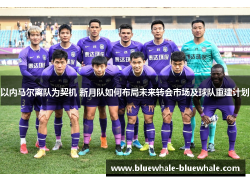 以内马尔离队为契机 新月队如何布局未来转会市场及球队重建计划