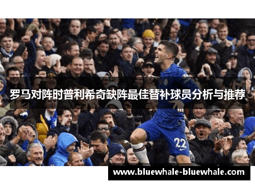 罗马对阵时普利希奇缺阵最佳替补球员分析与推荐