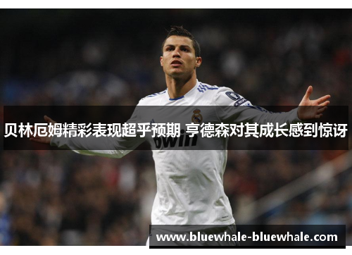 贝林厄姆精彩表现超乎预期 亨德森对其成长感到惊讶