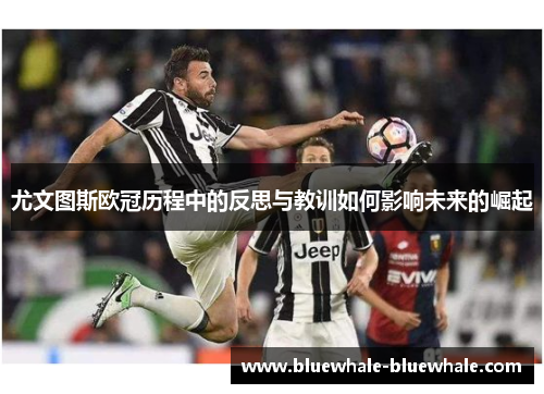 尤文图斯欧冠历程中的反思与教训如何影响未来的崛起