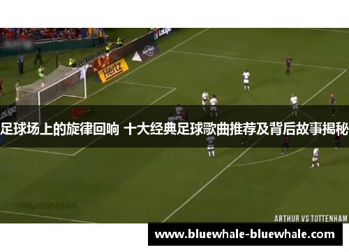 足球场上的旋律回响 十大经典足球歌曲推荐及背后故事揭秘
