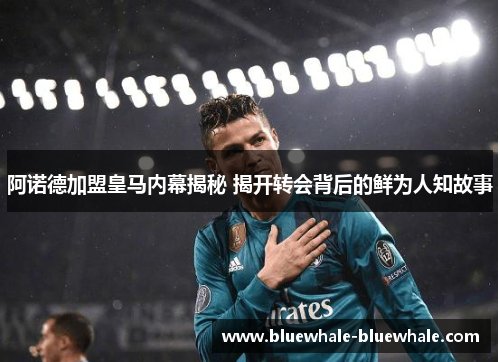 阿诺德加盟皇马内幕揭秘 揭开转会背后的鲜为人知故事