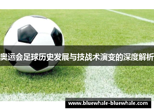 奥运会足球历史发展与技战术演变的深度解析