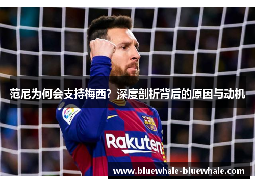 范尼为何会支持梅西？深度剖析背后的原因与动机