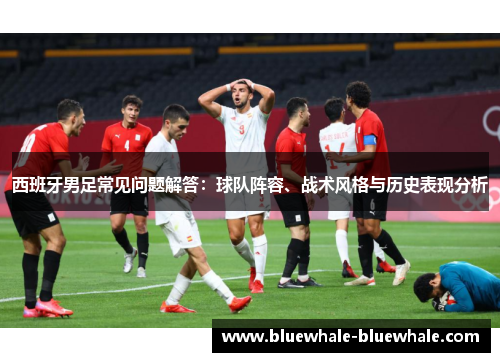 西班牙男足常见问题解答：球队阵容、战术风格与历史表现分析