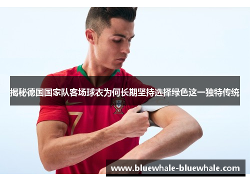 揭秘德国国家队客场球衣为何长期坚持选择绿色这一独特传统