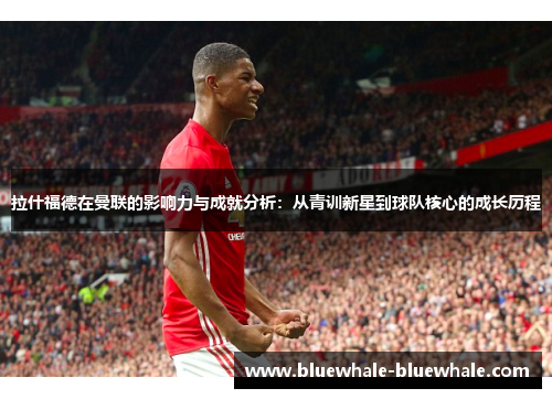 拉什福德在曼联的影响力与成就分析：从青训新星到球队核心的成长历程